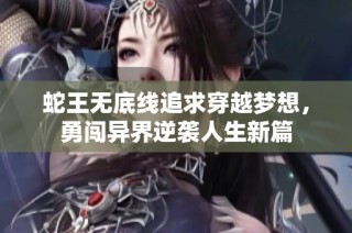 蛇王无底线追求穿越梦想，勇闯异界逆袭人生新篇