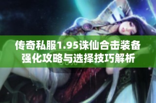 传奇私服1.95诛仙合击装备强化攻略与选择技巧解析