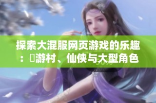 探索大混服网页游戏的乐趣：囧游村、仙侠与大型角色扮演游戏推荐