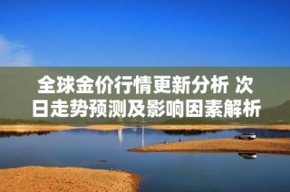 全球金价行情更新分析 次日走势预测及影响因素解析