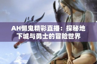 AH懒鬼精彩直播：探秘地下城与勇士的冒险世界