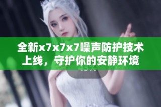 全新x7x7x7噪声防护技术上线，守护你的安静环境