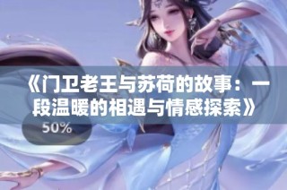 《门卫老王与苏荷的故事：一段温暖的相遇与情感探索》