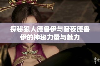 探秘狼人德鲁伊与暗夜德鲁伊的神秘力量与魅力