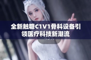 全新触糖C1V1骨科设备引领医疗科技新潮流
