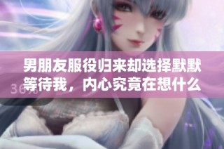 男朋友服役归来却选择默默等待我，内心究竟在想什么