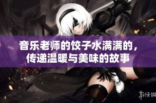 音乐老师的饺子水满满的，传递温暖与美味的故事