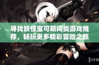 寻找妖怪宝可萌同类游戏推荐，畅玩更多精彩冒险之旅