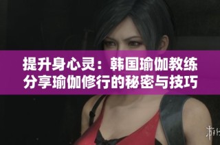 提升身心灵：韩国瑜伽教练分享瑜伽修行的秘密与技巧