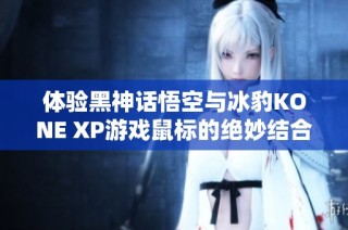 体验黑神话悟空与冰豹KONE XP游戏鼠标的绝妙结合
