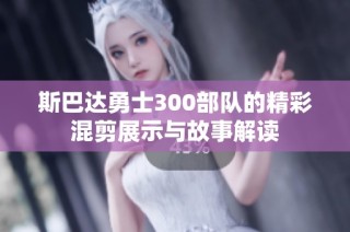 斯巴达勇士300部队的精彩混剪展示与故事解读