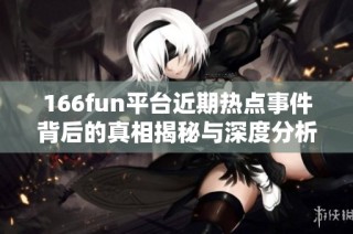 166fun平台近期热点事件背后的真相揭秘与深度分析