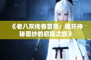 《老八灰传奇首章：揭开神秘面纱的启程之旅》