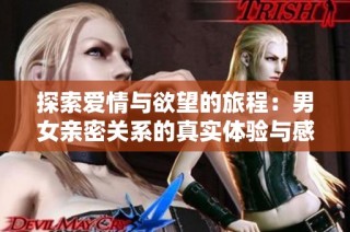 探索爱情与欲望的旅程：男女亲密关系的真实体验与感悟