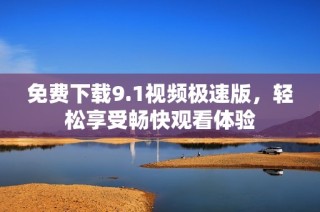 免费下载9.1视频极速版，轻松享受畅快观看体验