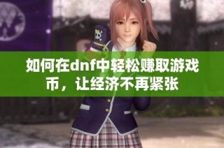 如何在dnf中轻松赚取游戏币，让经济不再紧张