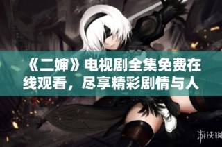 《二婶》电视剧全集免费在线观看，尽享精彩剧情与人物发展！