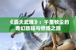 《霸天武魂》：千里牧尘的奇幻旅程与修炼之路
