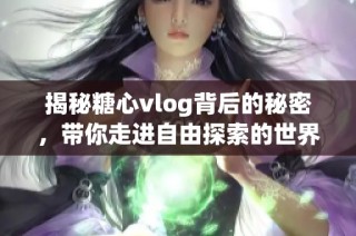 揭秘糖心vlog背后的秘密，带你走进自由探索的世界