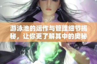 游泳池的运作与管理细节揭秘，让你更了解其中的奥秘