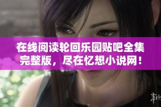 在线阅读轮回乐园贴吧全集完整版，尽在忆想小说网！