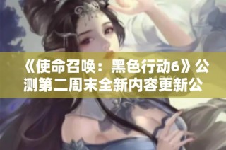 《使命召唤：黑色行动6》公测第二周末全新内容更新公告解析