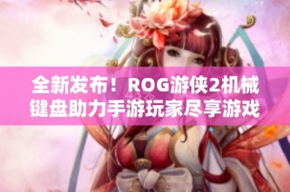 全新发布！ROG游侠2机械键盘助力手游玩家尽享游戏快感