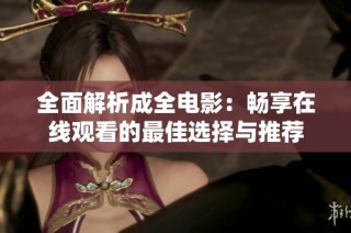 全面解析成全电影：畅享在线观看的最佳选择与推荐