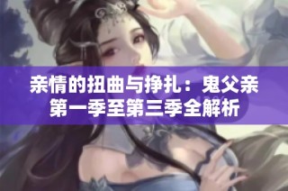 亲情的扭曲与挣扎：鬼父亲第一季至第三季全解析