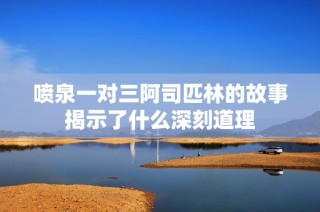 喷泉一对三阿司匹林的故事揭示了什么深刻道理