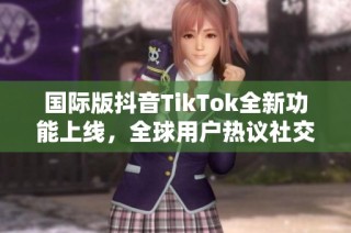 国际版抖音TikTok全新功能上线，全球用户热议社交新风潮