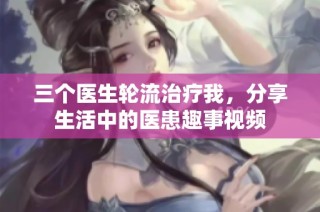 三个医生轮流治疗我，分享生活中的医患趣事视频