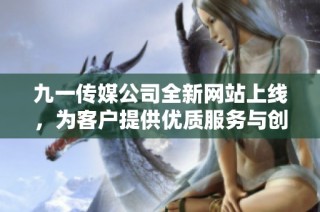 九一传媒公司全新网站上线，为客户提供优质服务与创新体验