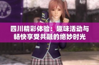 四川精彩体验：趣味活动与畅快享受共融的绝妙时光