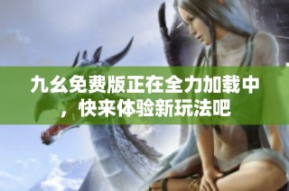 九幺免费版正在全力加载中，快来体验新玩法吧