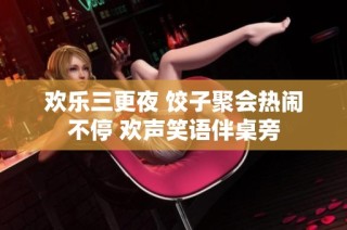 欢乐三更夜 饺子聚会热闹不停 欢声笑语伴桌旁