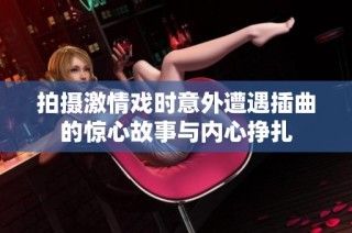 拍摄激情戏时意外遭遇插曲的惊心故事与内心挣扎
