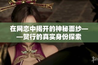 在网恋中揭开的神秘面纱——贺行的真实身份探索