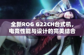 全新ROG G22CH台式机，电竞性能与设计的完美结合