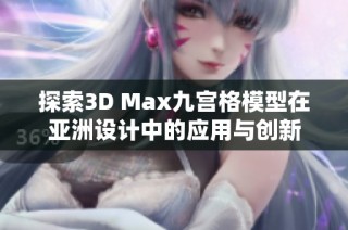 探索3D Max九宫格模型在亚洲设计中的应用与创新