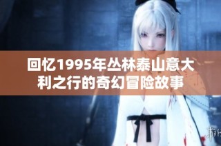 回忆1995年丛林泰山意大利之行的奇幻冒险故事