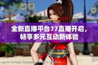 全新直播平台77直播开启，畅享多元互动新体验