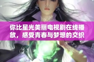 你比星光美丽电视剧在线播放，感受青春与梦想的交织