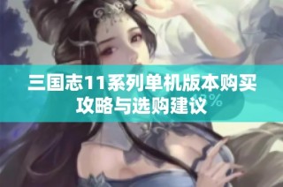 三国志11系列单机版本购买攻略与选购建议