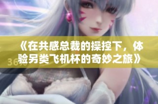 《在共感总裁的操控下，体验另类飞机杯的奇妙之旅》