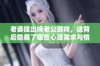 老婆提出换老公游戏，这背后隐藏了哪些心理需求与情感暗示