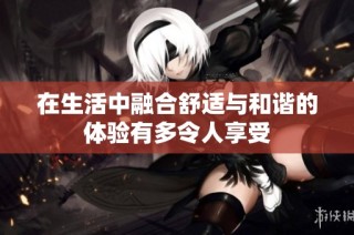 在生活中融合舒适与和谐的体验有多令人享受