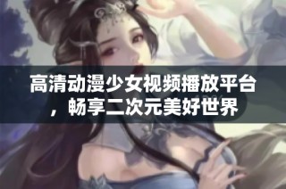 高清动漫少女视频播放平台，畅享二次元美好世界