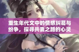 重生年代文中的情感纠葛与纷争，探寻共妻之路的心灵旅程