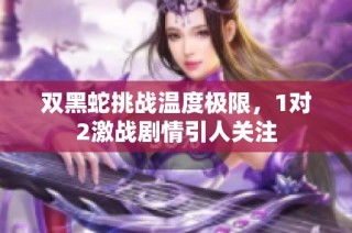 双黑蛇挑战温度极限，1对2激战剧情引人关注